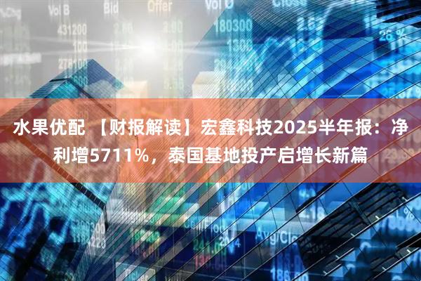 水果优配 【财报解读】宏鑫科技2025半年报：净利增5711%，泰国基地投产启增长新篇