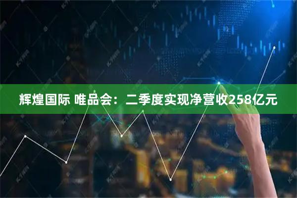 辉煌国际 唯品会：二季度实现净营收258亿元
