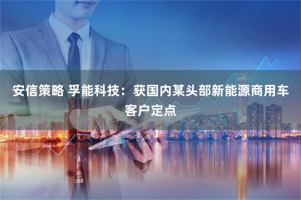 安信策略 孚能科技：获国内某头部新能源商用车客户定点