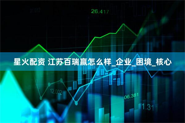 星火配资 江苏百瑞赢怎么样_企业_困境_核心