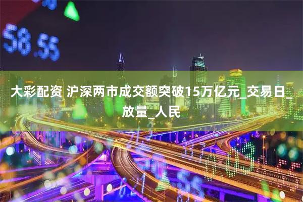 大彩配资 沪深两市成交额突破15万亿元_交易日_放量_人民