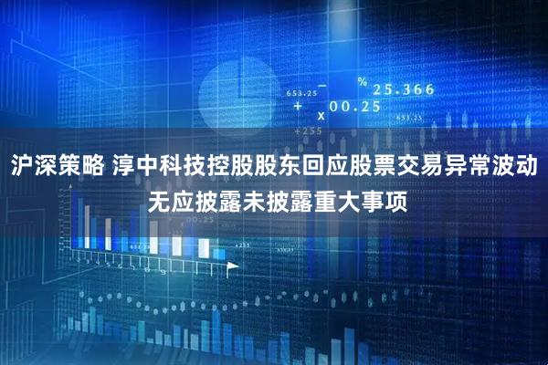 沪深策略 淳中科技控股股东回应股票交易异常波动 无应披露未披露重大事项