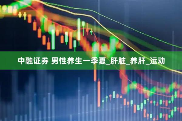 中融证券 男性养生一季夏_肝脏_养肝_运动