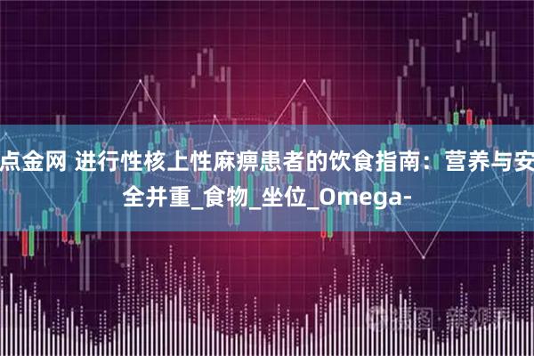 点金网 进行性核上性麻痹患者的饮食指南：营养与安全并重_食物_坐位_Omega-