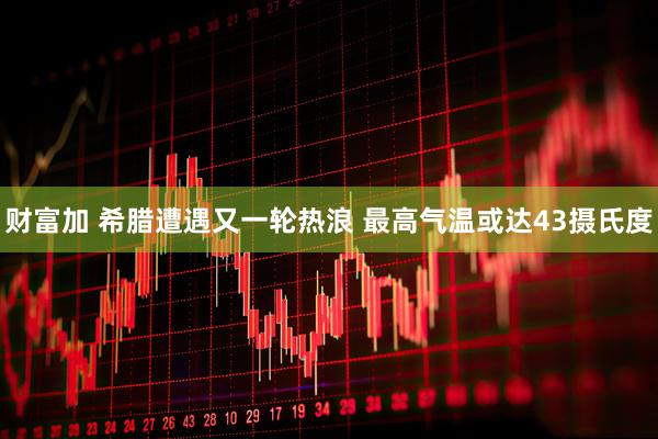 财富加 希腊遭遇又一轮热浪 最高气温或达43摄氏度