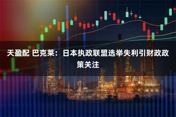 天盈配 巴克莱：日本执政联盟选举失利引财政政策关注