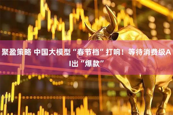 聚盈策略 中国大模型“春节档”打响！等待消费级AI出“爆款”