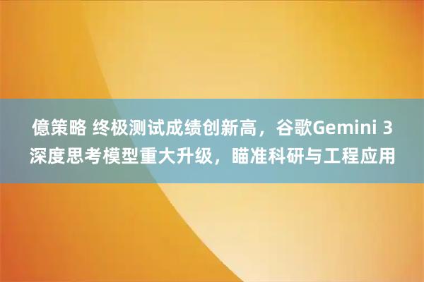 億策略 终极测试成绩创新高，谷歌Gemini 3深度思考模型重大升级，瞄准科研与工程应用