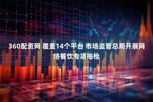 360配资网 覆盖14个平台 市场监管总局开展网络餐饮专项抽检