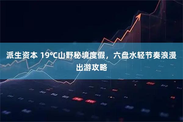 派生资本 19℃山野秘境度假，六盘水轻节奏浪漫出游攻略