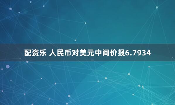 配资乐 人民币对美元中间价报6.7934