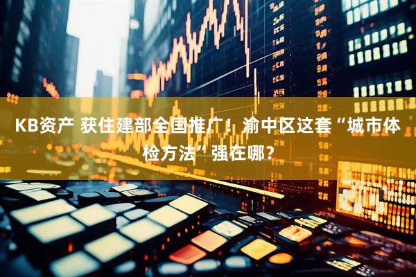 KB资产 获住建部全国推广！渝中区这套“城市体检方法”强在哪？