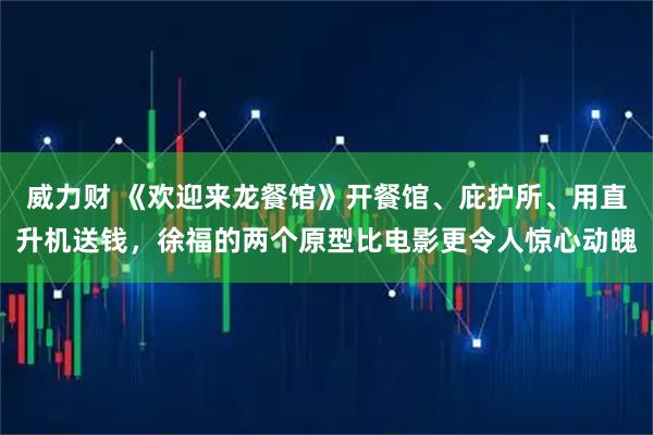 威力财 《欢迎来龙餐馆》开餐馆、庇护所、用直升机送钱，徐福的两个原型比电影更令人惊心动魄