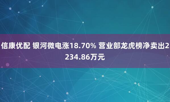 信康优配 银河微电涨18.70% 营业部龙虎榜净卖出2234.86万元