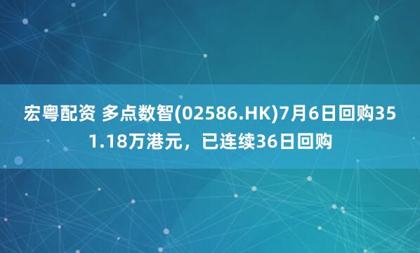 宏粤配资 多点数智(02586.HK)7月6日回购351.18万港元，已连续36日回购